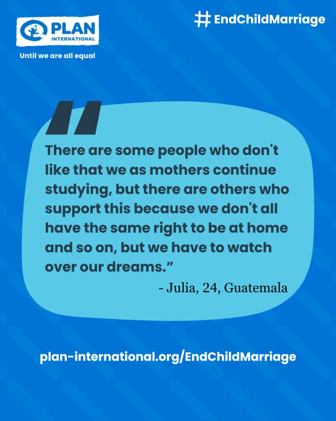 Graphic with a quote from Julia, 24, from Guatemala: "There are some people who don't like that we as mothers continue studying, but there are others who support this because we don't all have the same right to be at home and so on, but we have to watch over our dreams."